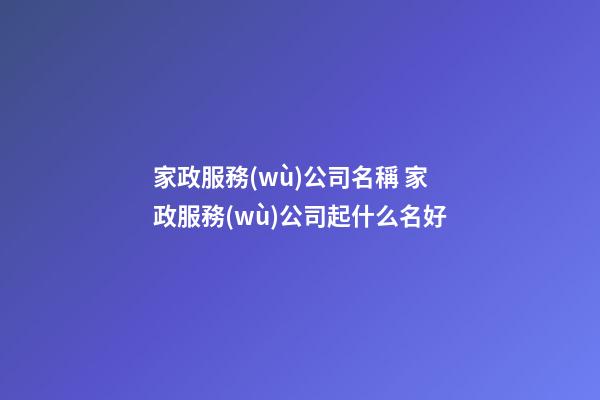 家政服務(wù)公司名稱 家政服務(wù)公司起什么名好-第1張-公司起名-玄機派